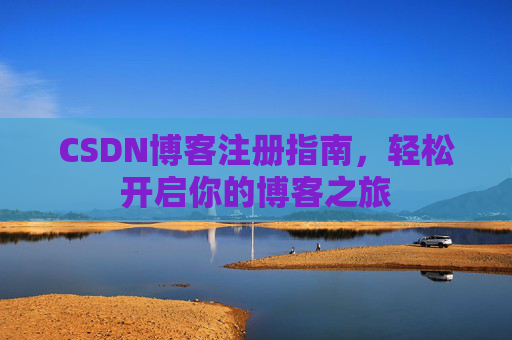 CSDN博客注册指南,轻松开启你的博客之旅 CSDN博客注册指南,轻松开启你的博客之旅